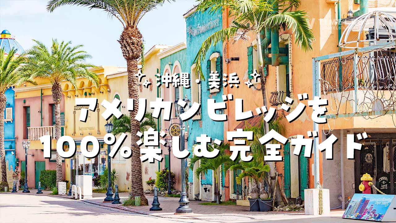 沖縄・美浜アメリカンビレッジを100％楽しむ完全ガイド｜見どころ・グルメ・夜景まで徹底紹介